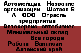 Автомойщик › Название организации ­ Шатаев В.А., ООО › Отрасль предприятия ­ Автосервис, автобизнес › Минимальный оклад ­ 25 000 - Все города Работа » Вакансии   . Алтайский край,Славгород г.